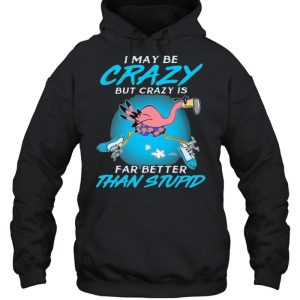 I May Be Crazy But Crazy IS Far Better Than Stupid Flamingo Shirt 3