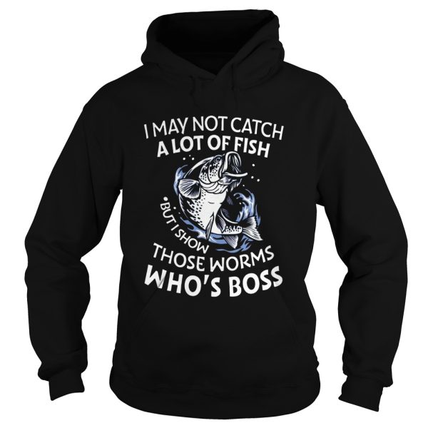 I May Not Catch A Lot Of Fish But I Show Those Worms Whos Boss shirt