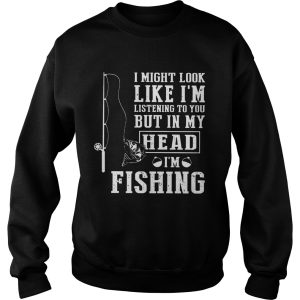 I Might Look Like Im Listening To You But In My Head Im Fishing shirt 2