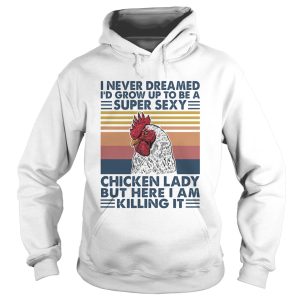 I Never Dreamed Id Grow Up To Be A Super Sexy Chicken Lady But Here I Am Killing Itshirt