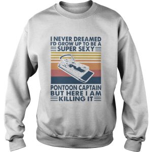 I Never Dreamed Id Grow Up To Be A Super Sexy Pontoon Captain But Here I Am Killing It shirt