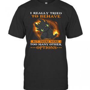 I Really Tried To Behave But There Were Too Many Other Options Toothless Dragon T-Shirt