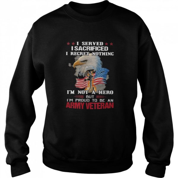 I Served I Sacrificed I Regret Nothing I’m Not A Hero But I’m Pround To Be An Army Veretan Eagle shirt