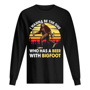 I Wanner Be The One Who Has A Beer With Bigfoot T Shirt 1