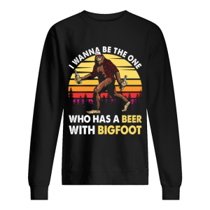 I Wanner Be The One Who Has A Beer With Bigfoot T-Shirt