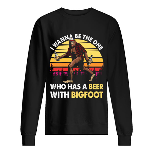 I Wanner Be The One Who Has A Beer With Bigfoot T-Shirt