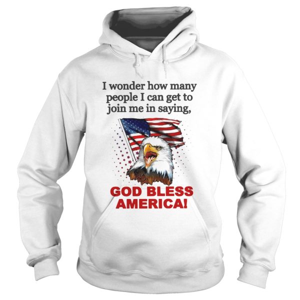 I Wonder How Many People I Can Get To Join Me In Saying God Bless America shirt