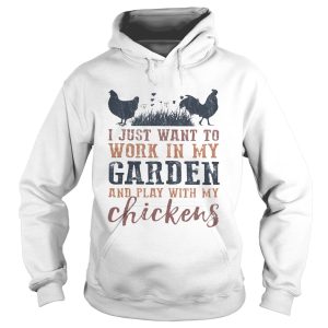 I just want to work in my garden and play with my chickens shirt