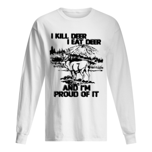 I kill deer I eat deer and I’m proud of it shirt
