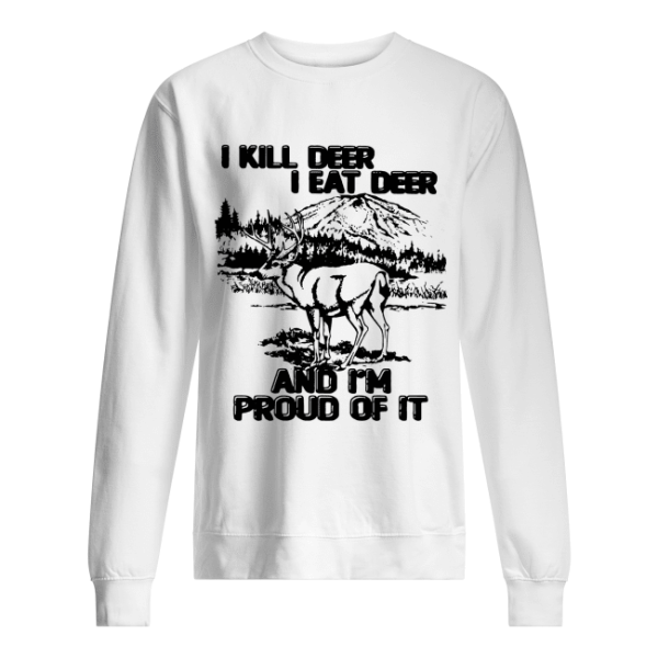 I kill deer I eat deer and I’m proud of it shirt