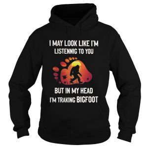 I may look like Im listening but in my head im traking bigfoot paw shirt 1