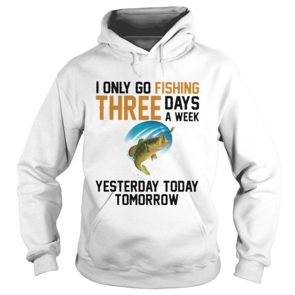 I only go fishing three days a week yesterday today tomorrow shirt