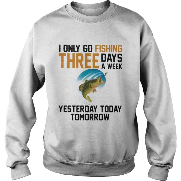 I only go fishing three days a week yesterday today tomorrow shirt