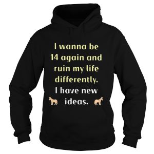 I wanna be 14 again and ruin my life differently I have new ideas shirt 1