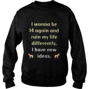 I wanna be 14 again and ruin my life differently I have new ideas shirt