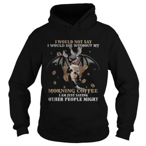 I would not say i would die without my morning coffee i am just saying other people might bat shirt