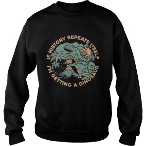 If History Repeats Itself Im Getting A Dinosaur shirt 3