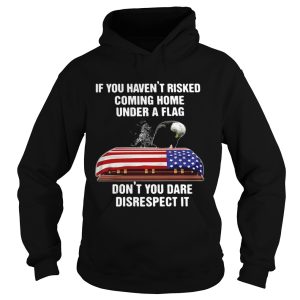 If You Havent Risked Coming Home Under A Flag Dont You Dare Disrespect It shirt 1