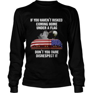 If You Havent Risked Coming Home Under A Flag Dont You Dare Disrespect It shirt