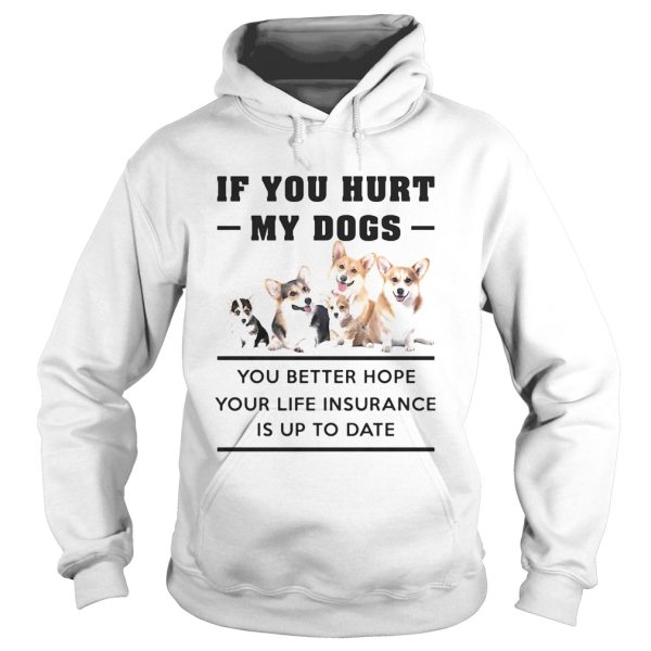 If You Hurt My Dogs You Better Hope Your Life Insurance Is Up To Date Corgi shirt