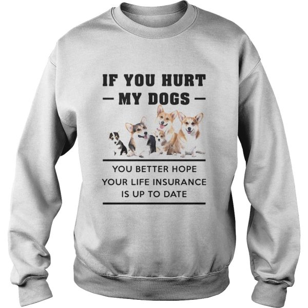 If You Hurt My Dogs You Better Hope Your Life Insurance Is Up To Date Corgi shirt