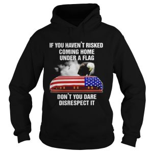 If you havent risked coming home under a flag dont you dare disrespect it America Flag shirt 1