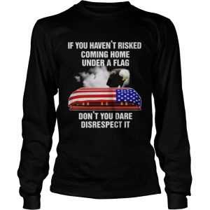 If you havent risked coming home under a flag dont you dare disrespect it America Flag shirt 2