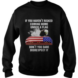 If you havent risked coming home under a flag dont you dare disrespect it America Flag shirt 3