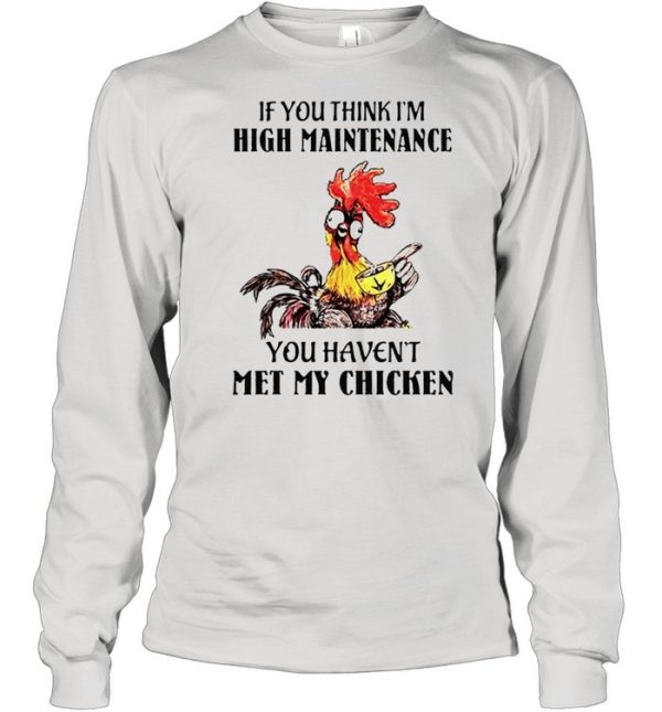 If you think I’m high maintenance you haven’t met my chicken shirt