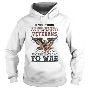 If you think its too expensive to take care of veterans bald eagle then dont send them to war shirt 1