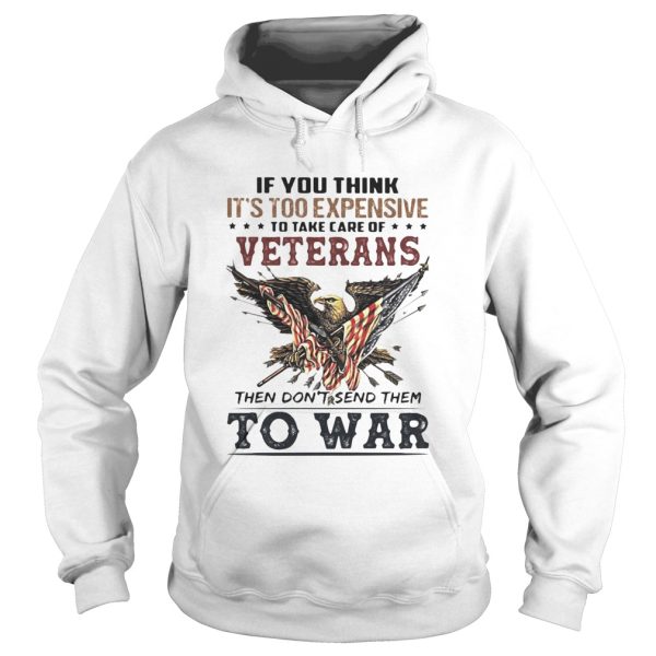 If you think its too expensive to take care of veterans bald eagle then dont send them to war shirt