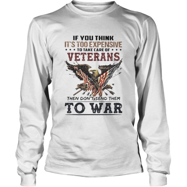 If you think its too expensive to take care of veterans bald eagle then dont send them to war shirt