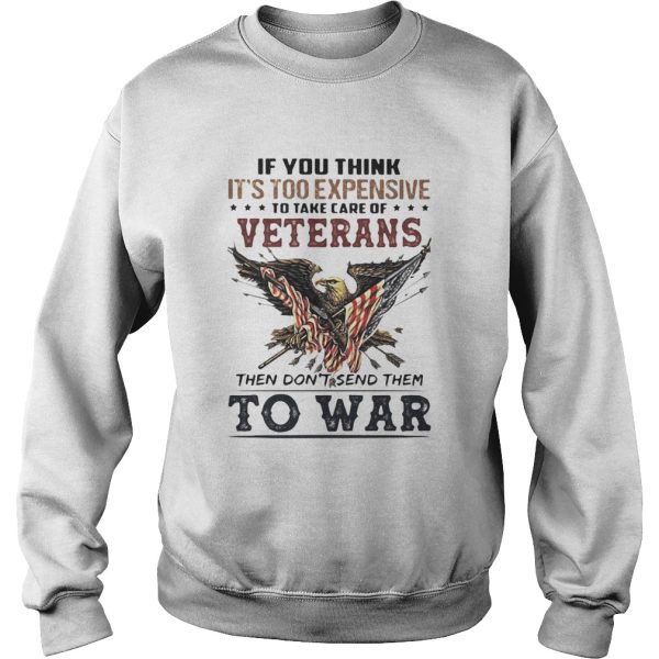 If you think its too expensive to take care of veterans bald eagle then dont send them to war shirt