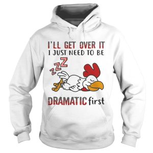 Ill Get Over It I Just Need To Be Dramtic First Chicken shirt