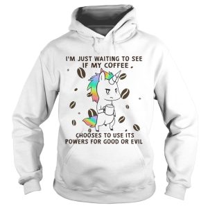 Im Just Waiting To See If My Coffee Chooses To Use Its Powers For Good Or Evil Unicorn shirt 1