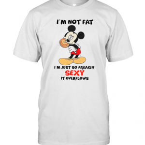 Im Not Fat Im Just So Freakin Sexy It Overflows T-Shirt