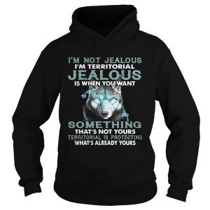 Im Not Jealous Im Territorial Jealous Is When You Want shirt