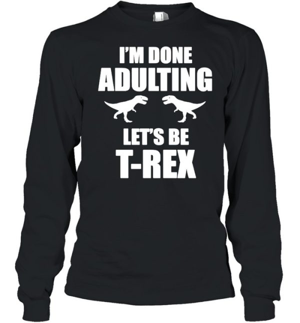 Im done adulting let’s be Trex shirt