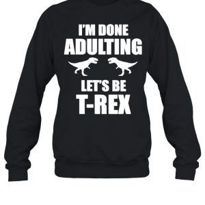 Im done adulting let's be Trex shirt 2