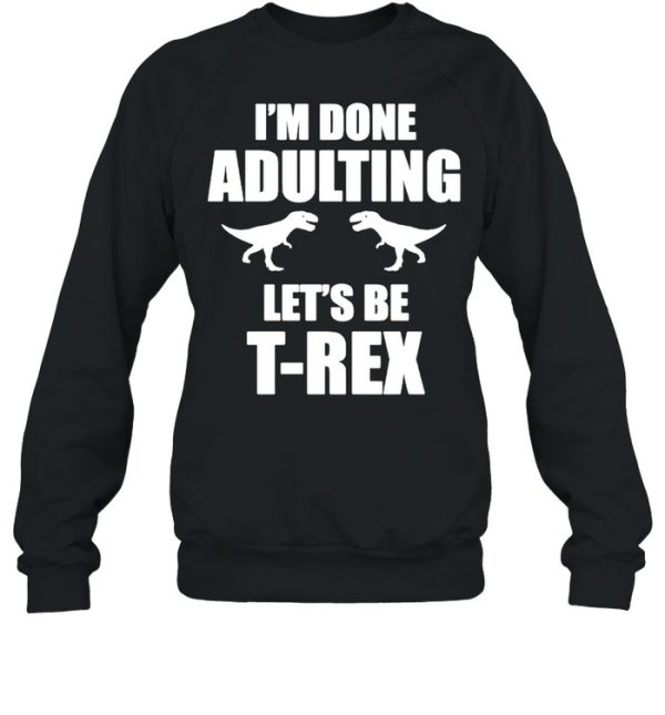 Im done adulting let’s be Trex shirt