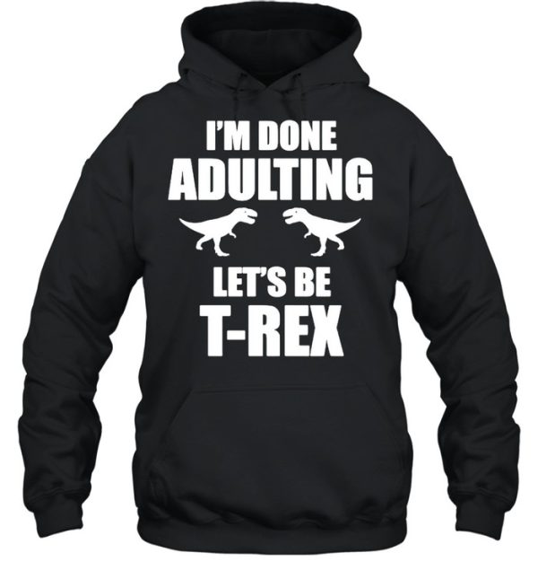 Im done adulting let’s be Trex shirt