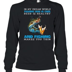 In My Dream World Fishing Rod Is Free Beer Is Healthy And Fishing Makes You Thin shirt 1