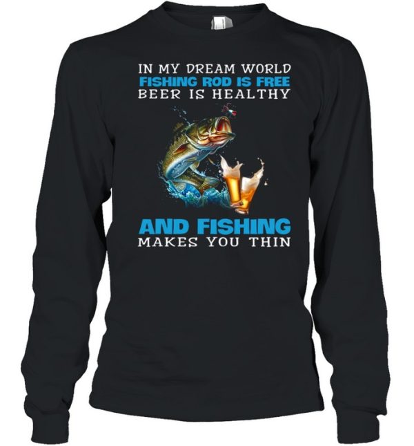 In My Dream World Fishing Rod Is Free Beer Is Healthy And Fishing Makes You Thin shirt