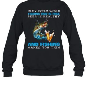 In My Dream World Fishing Rod Is Free Beer Is Healthy And Fishing Makes You Thin shirt