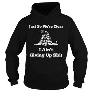 Just so were clear I aint giving up shit shirt 1