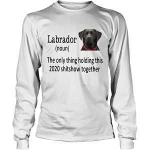 Labrador The Only Thing Holding This 2020 Shitshow Together shirt 2