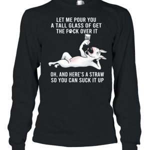 Let Me Pour You A Tall Glass Of Get The Fuck Over It Oh And Here’s A Straw So You Can Suck It Up shirt