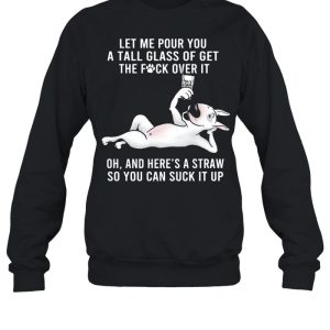 Let Me Pour You A Tall Glass Of Get The Fuck Over It Oh And Heres A Straw So You Can Suck It Up shirt 2