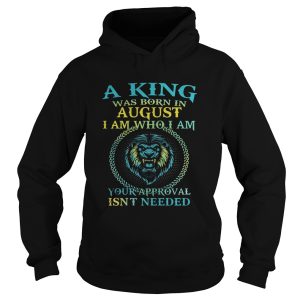 Lion a king was born in august i am who i am your approval isnt needed shirt