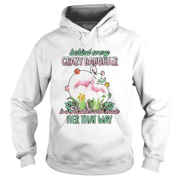 Love Flamingo Behind Every Crazy Daughter Ia A Mother Who Made Her That Way shirt